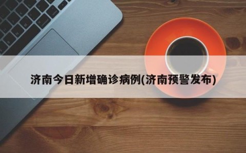 济南今日新增确诊病例(济南预警发布)