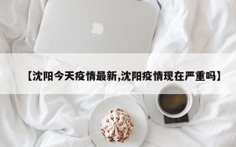 【沈阳今天疫情最新,沈阳疫情现在严重吗】