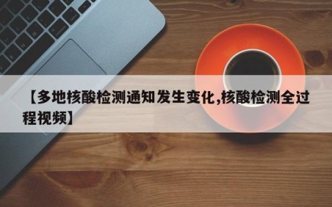 【多地核酸检测通知发生变化,核酸检测全过程视频】